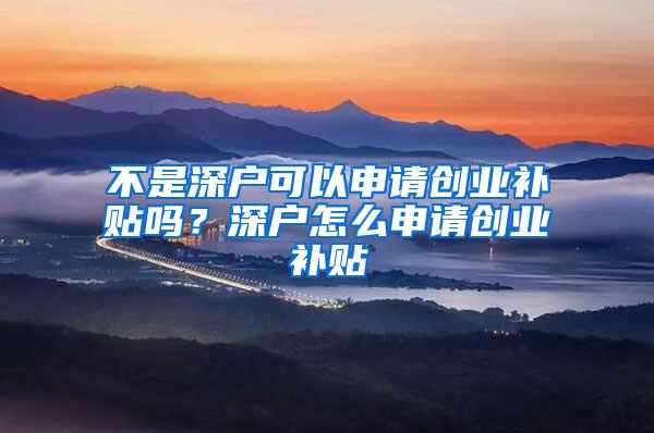 不是深户可以申请创业补贴吗？深户怎么申请创业补贴