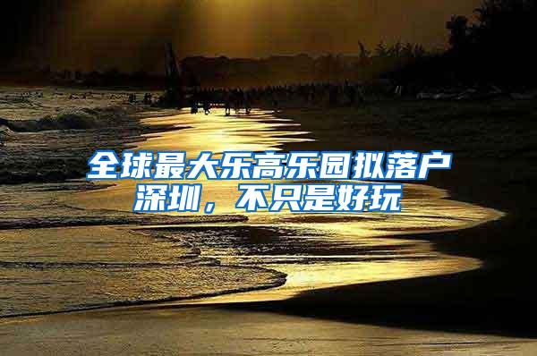 全球最大乐高乐园拟落户深圳，不只是好玩