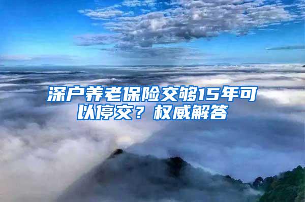 深户养老保险交够15年可以停交？权威解答