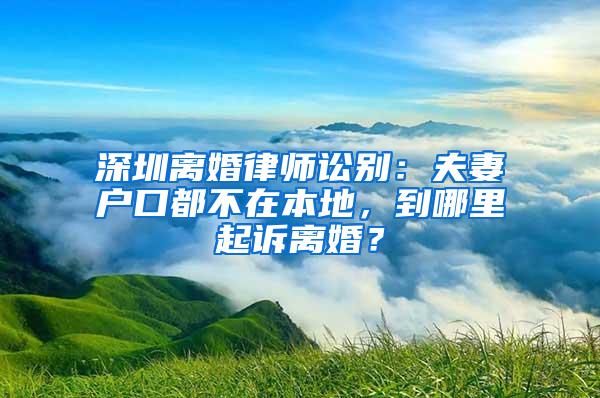深圳离婚律师讼别：夫妻户口都不在本地，到哪里起诉离婚？