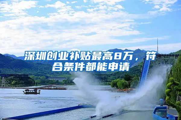 深圳创业补贴最高8万，符合条件都能申请