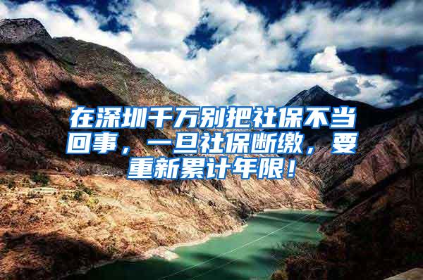 在深圳千万别把社保不当回事，一旦社保断缴，要重新累计年限！