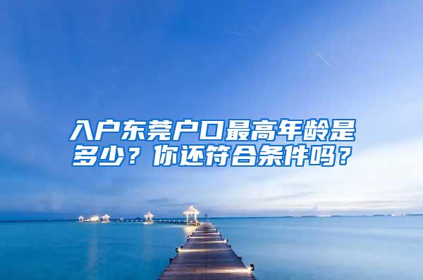 入户东莞户口最高年龄是多少？你还符合条件吗？