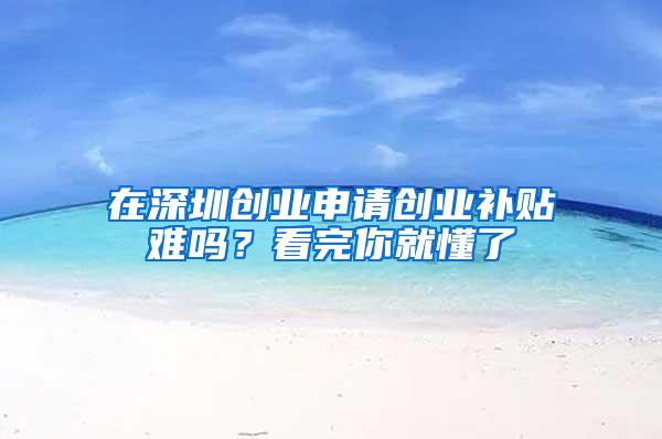 在深圳创业申请创业补贴难吗？看完你就懂了