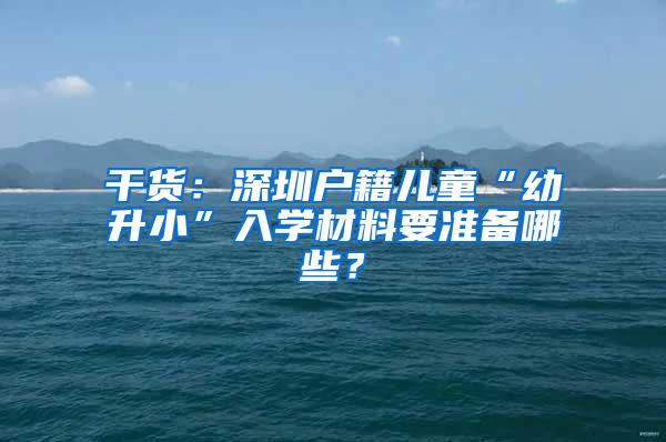 干货：深圳户籍儿童“幼升小”入学材料要准备哪些？