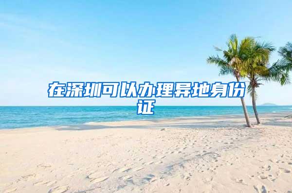 在深圳可以办理异地身份证