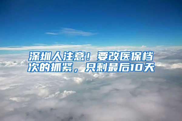 深圳人注意！要改医保档次的抓紧，只剩最后10天