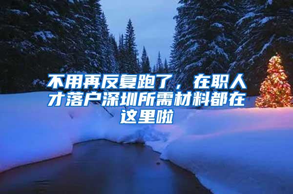 不用再反复跑了，在职人才落户深圳所需材料都在这里啦