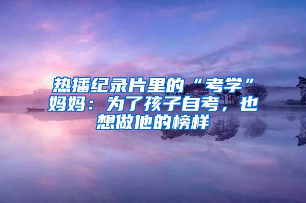 热播纪录片里的“考学”妈妈：为了孩子自考，也想做他的榜样