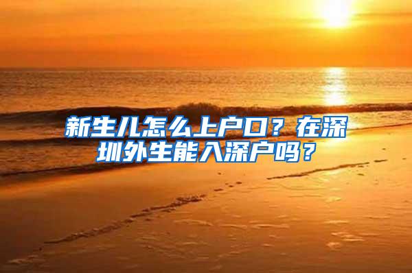 新生儿怎么上户口？在深圳外生能入深户吗？