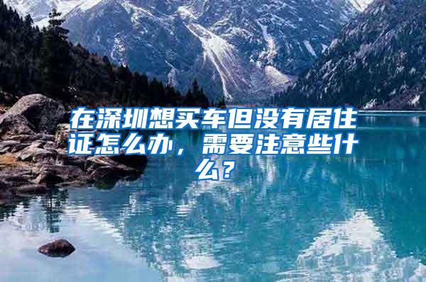 在深圳想买车但没有居住证怎么办，需要注意些什么？