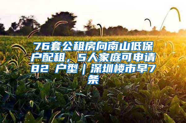 76套公租房向南山低保户配租，5人家庭可申请82㎡户型｜深圳楼市早7条