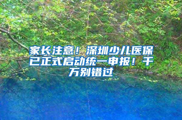 家长注意！深圳少儿医保已正式启动统一申报！千万别错过