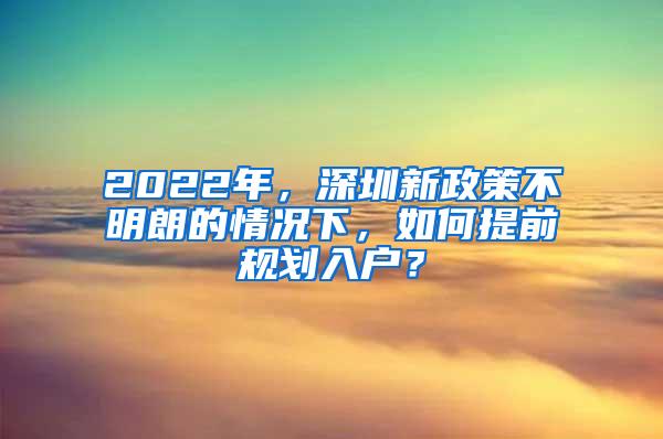 2022年，深圳新政策不明朗的情况下，如何提前规划入户？