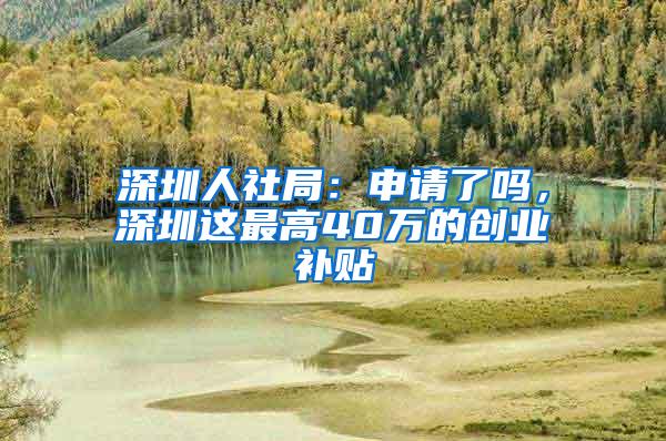 深圳人社局：申请了吗，深圳这最高40万的创业补贴