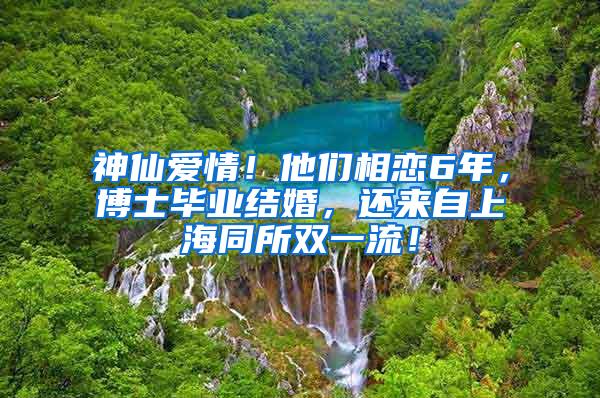 神仙爱情！他们相恋6年，博士毕业结婚，还来自上海同所双一流！