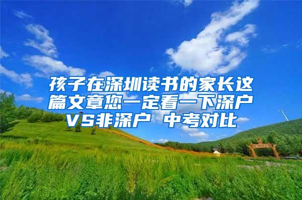 孩子在深圳读书的家长这篇文章您一定看一下深户VS非深户 中考对比
