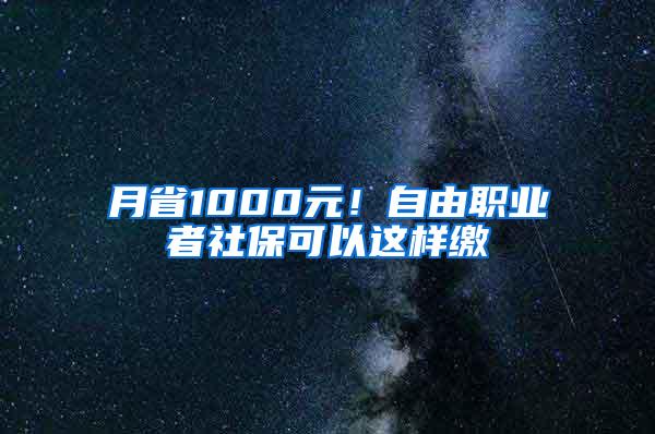 月省1000元！自由职业者社保可以这样缴