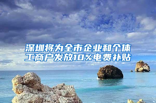 深圳将为全市企业和个体工商户发放10%电费补贴