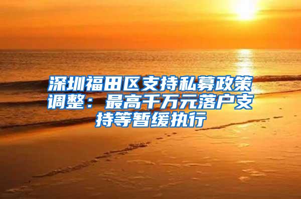 深圳福田区支持私募政策调整：最高千万元落户支持等暂缓执行