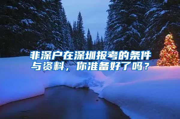 非深户在深圳报考的条件与资料，你准备好了吗？