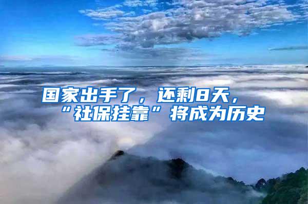 国家出手了，还剩8天，“社保挂靠”将成为历史