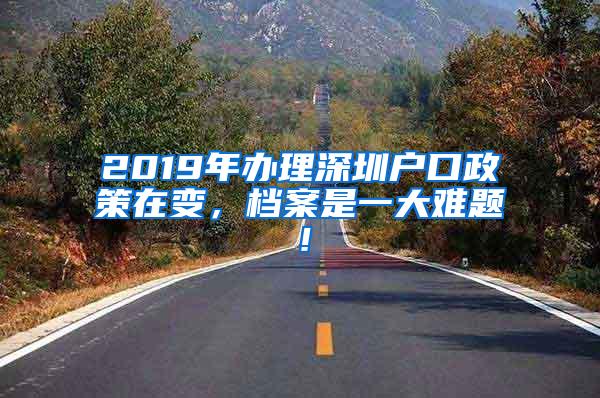 2019年办理深圳户口政策在变，档案是一大难题！