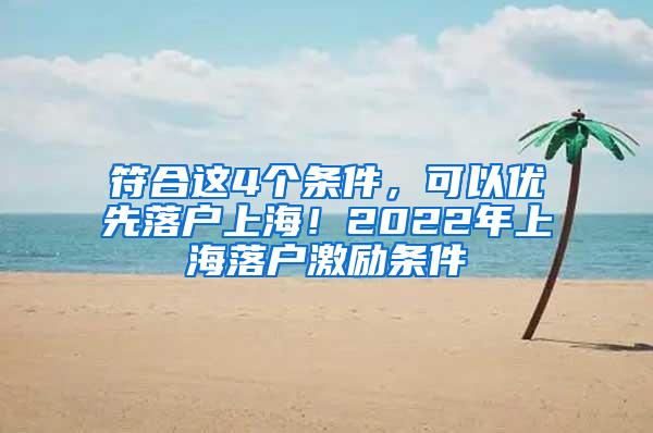 符合这4个条件，可以优先落户上海！2022年上海落户激励条件