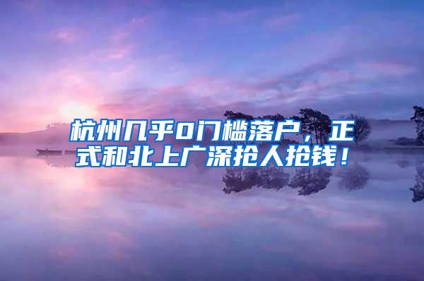 杭州几乎0门槛落户，正式和北上广深抢人抢钱！
