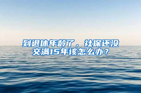到退休年龄了，社保还没交满15年该怎么办？