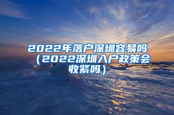 2022年落户深圳容易吗（2022深圳入户政策会收紧吗）