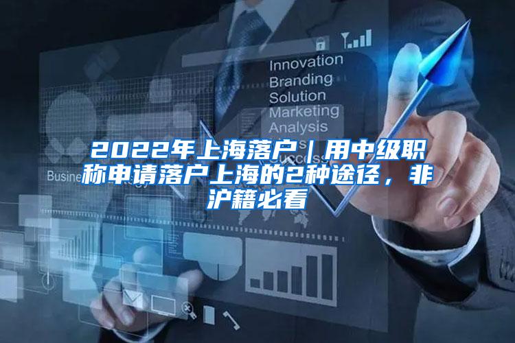 2022年上海落户｜用中级职称申请落户上海的2种途径，非沪籍必看