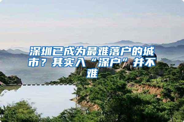 深圳已成为最难落户的城市？其实入“深户”并不难