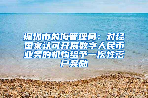深圳市前海管理局：对经国家认可开展数字人民币业务的机构给予一次性落户奖励