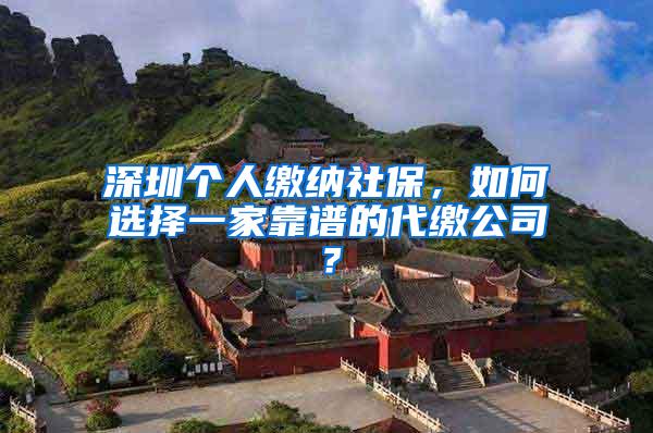 深圳个人缴纳社保，如何选择一家靠谱的代缴公司？