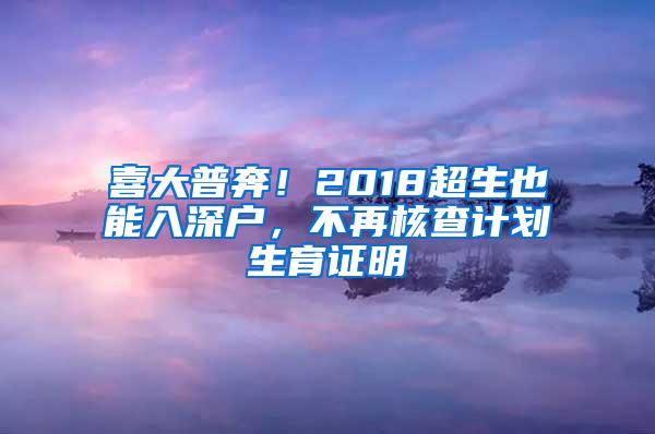 喜大普奔！2018超生也能入深户，不再核查计划生育证明