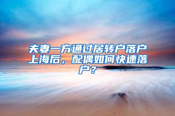 夫妻一方通过居转户落户上海后，配偶如何快速落户？