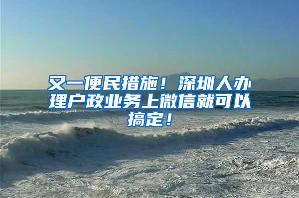 又一便民措施！深圳人办理户政业务上微信就可以搞定！