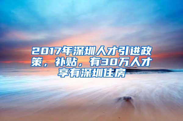 2017年深圳人才引进政策，补贴，有30万人才享有深圳住房