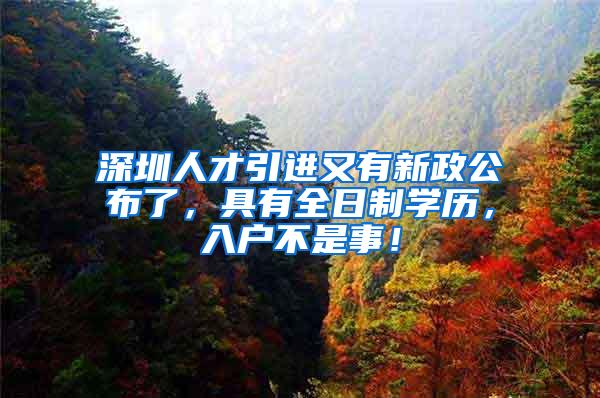 深圳人才引进又有新政公布了，具有全日制学历，入户不是事！