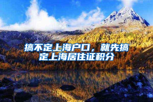 搞不定上海户口，就先搞定上海居住证积分