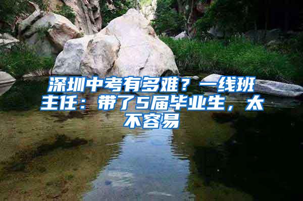 深圳中考有多难？一线班主任：带了5届毕业生，太不容易