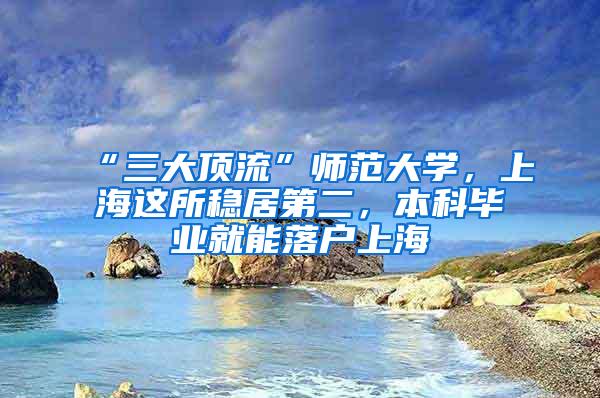 “三大顶流”师范大学，上海这所稳居第二，本科毕业就能落户上海