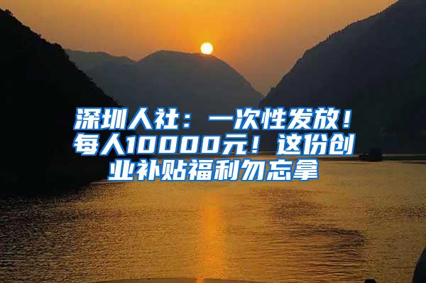 深圳人社：一次性发放！每人10000元！这份创业补贴福利勿忘拿