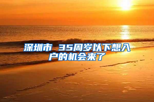 深圳市 35周岁以下想入户的机会来了