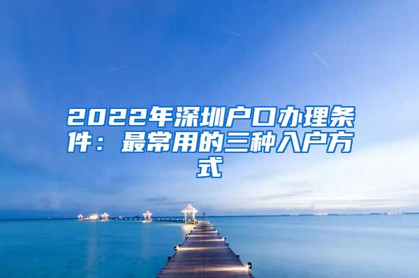 2022年深圳户口办理条件：最常用的三种入户方式