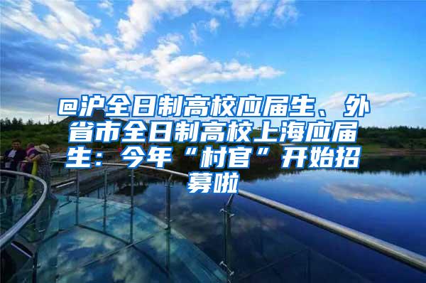 @沪全日制高校应届生、外省市全日制高校上海应届生：今年“村官”开始招募啦