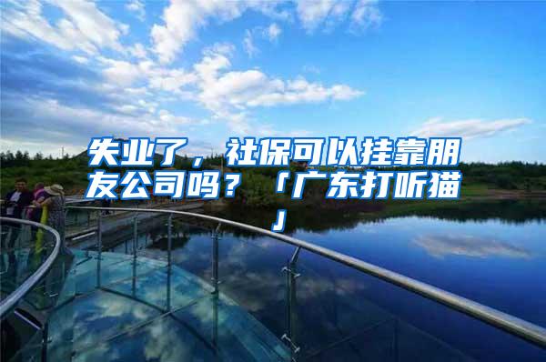 失业了，社保可以挂靠朋友公司吗？「广东打听猫」