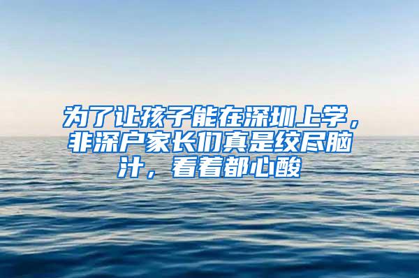 为了让孩子能在深圳上学，非深户家长们真是绞尽脑汁，看着都心酸