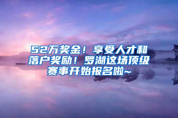 52万奖金！享受人才和落户奖励！罗湖这场顶级赛事开始报名啦~